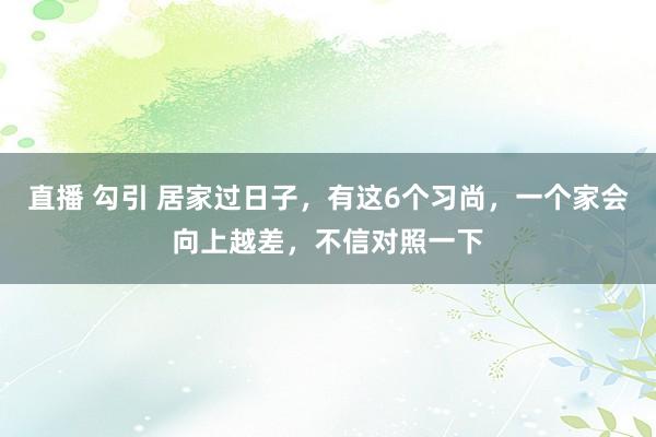 直播 勾引 居家过日子，有这6个习尚，一个家会向上越差，不信对照一下