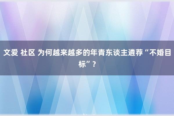 文爱 社区 为何越来越多的年青东谈主遴荐“不婚目标”？