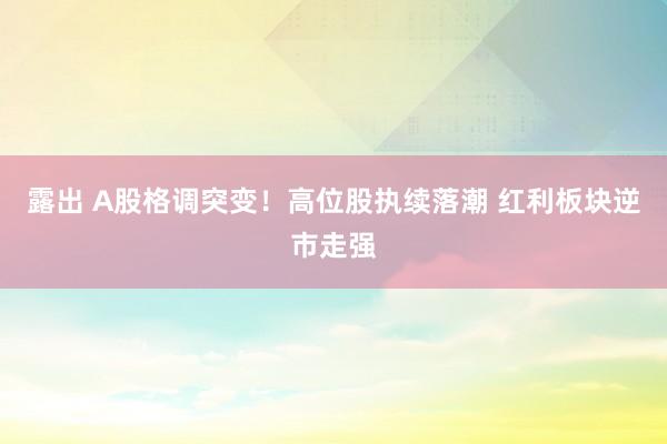 露出 A股格调突变！高位股执续落潮 红利板块逆市走强