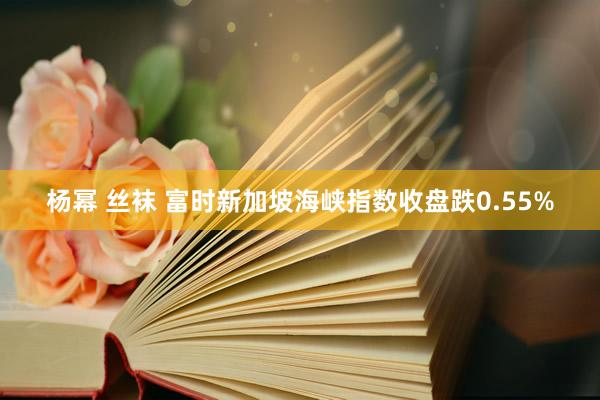 杨幂 丝袜 富时新加坡海峡指数收盘跌0.55%