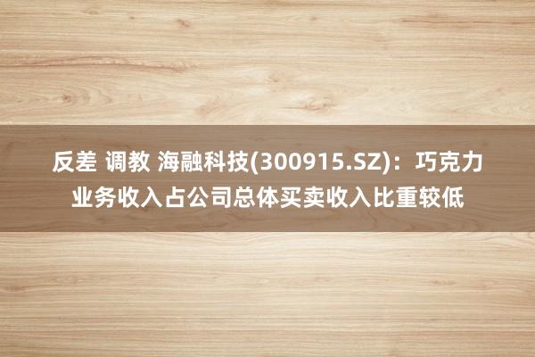 反差 调教 海融科技(300915.SZ)：巧克力业务收入占公司总体买卖收入比重较低