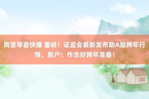 雨宫琴音快播 重磅！证监会最新发布助A股跨年行情，散户：作念好跨年准备！