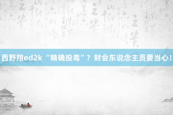 西野翔ed2k “精确投毒”？财会东说念主员要当心！