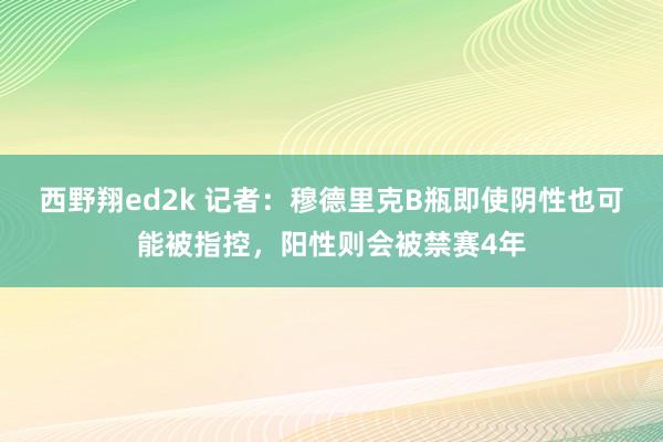 西野翔ed2k 记者：穆德里克B瓶即使阴性也可能被指控，阳性则会被禁赛4年