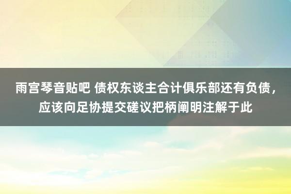 雨宫琴音贴吧 债权东谈主合计俱乐部还有负债，应该向足协提交磋议把柄阐明注解于此