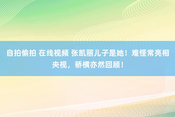 自拍偷拍 在线视频 张凯丽儿子是她！难怪常亮相央视，骄横亦然回顾！