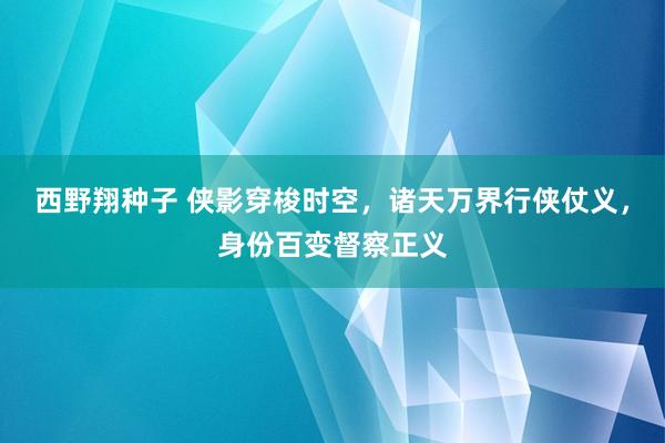 西野翔种子 侠影穿梭时空，诸天万界行侠仗义，身份百变督察正义