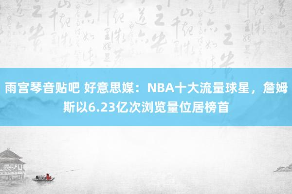 雨宫琴音贴吧 好意思媒：NBA十大流量球星，詹姆斯以6.23亿次浏览量位居榜首