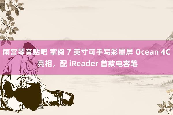 雨宫琴音贴吧 掌阅 7 英寸可手写彩墨屏 Ocean 4C 亮相，配 iReader 首款电容笔