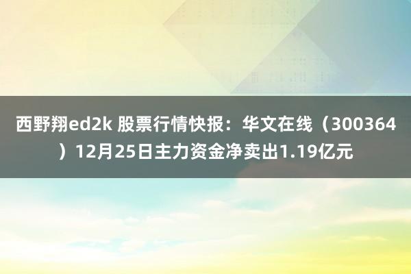 西野翔ed2k 股票行情快报：华文在线（300364）12月25日主力资金净卖出1.19亿元