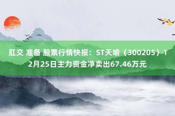 肛交 准备 股票行情快报：ST天喻（300205）12月25日主力资金净卖出67.46万元