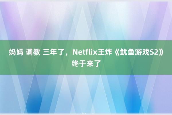 妈妈 调教 三年了，Netflix王炸《鱿鱼游戏S2》终于来了