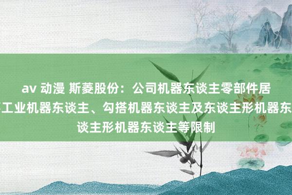 av 动漫 斯菱股份：公司机器东谈主零部件居品筹谋心事工业机器东谈主、勾搭机器东谈主及东谈主形机器东谈主等限制