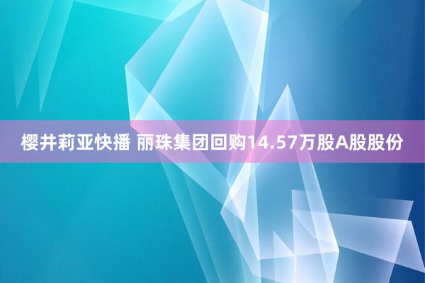 樱井莉亚快播 丽珠集团回购14.57万股A股股份