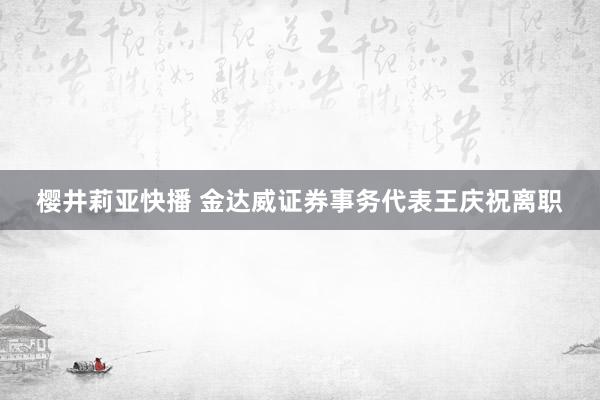 樱井莉亚快播 金达威证券事务代表王庆祝离职