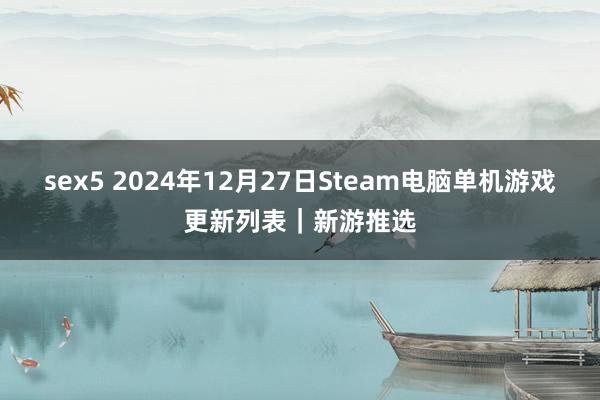 sex5 2024年12月27日Steam电脑单机游戏更新列表｜新游推选