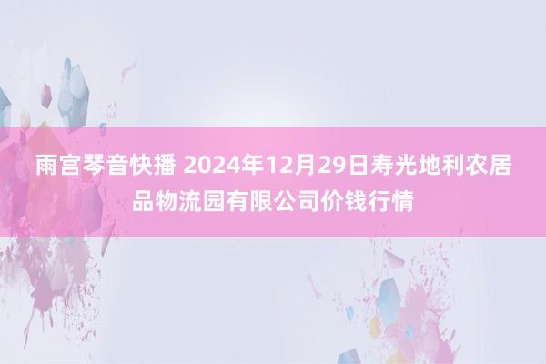 雨宫琴音快播 2024年12月29日寿光地利农居品物流园有限公司价钱行情