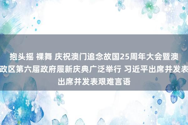 抱头摇 裸舞 庆祝澳门追念故国25周年大会暨澳门特殊行政区第六届政府履新庆典广泛举行 习近平出席并发表艰难言语