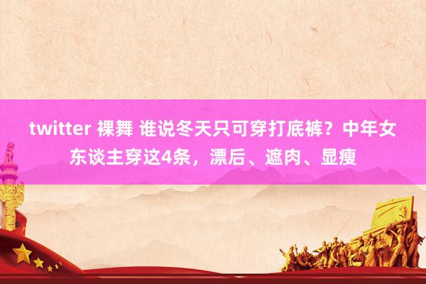 twitter 裸舞 谁说冬天只可穿打底裤？中年女东谈主穿这4条，漂后、遮肉、显瘦