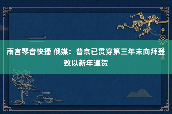 雨宫琴音快播 俄媒：普京已贯穿第三年未向拜登致以新年道贺