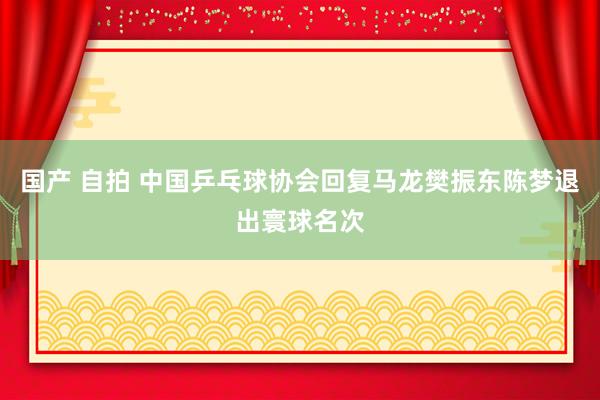 国产 自拍 中国乒乓球协会回复马龙樊振东陈梦退出寰球名次