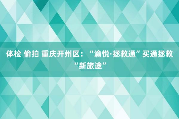 体检 偷拍 重庆开州区：“渝悦·拯救通”买通拯救“新旅途”