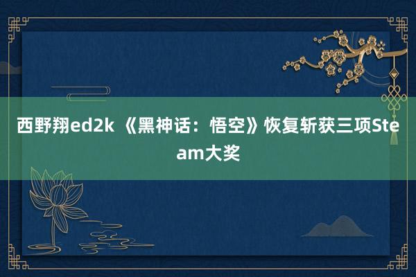 西野翔ed2k 《黑神话：悟空》恢复斩获三项Steam大奖