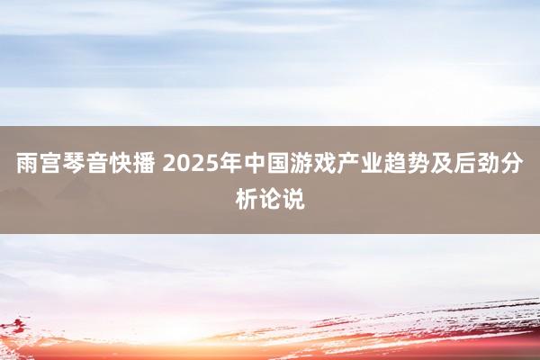 雨宫琴音快播 2025年中国游戏产业趋势及后劲分析论说