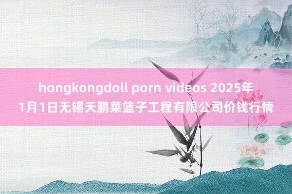 hongkongdoll porn videos 2025年1月1日无锡天鹏菜篮子工程有限公司价钱行情