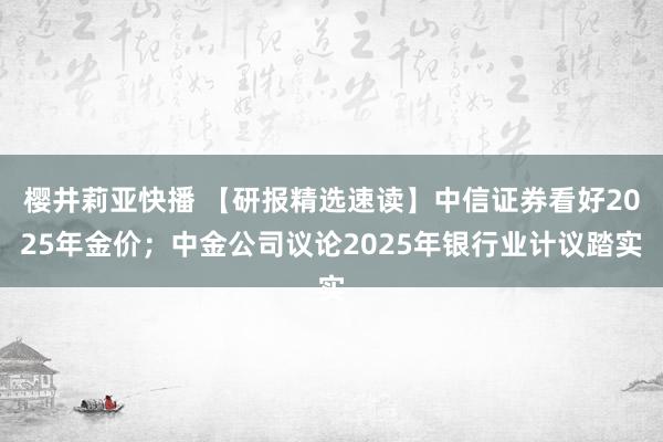 樱井莉亚快播 【研报精选速读】中信证券看好2025年金价；中金公司议论2025年银行业计议踏实