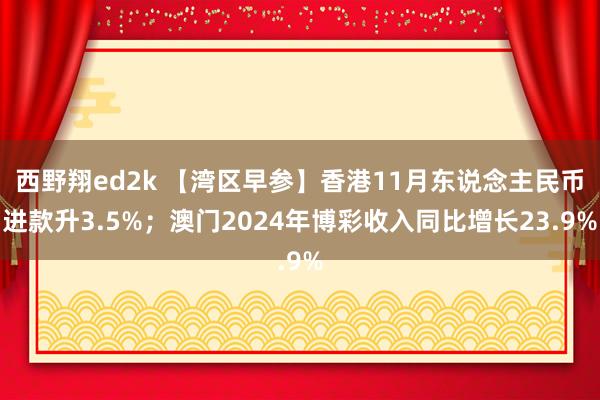 西野翔ed2k 【湾区早参】香港11月东说念主民币进款升3.5%；澳门2024年博彩收入同比增长23.9%