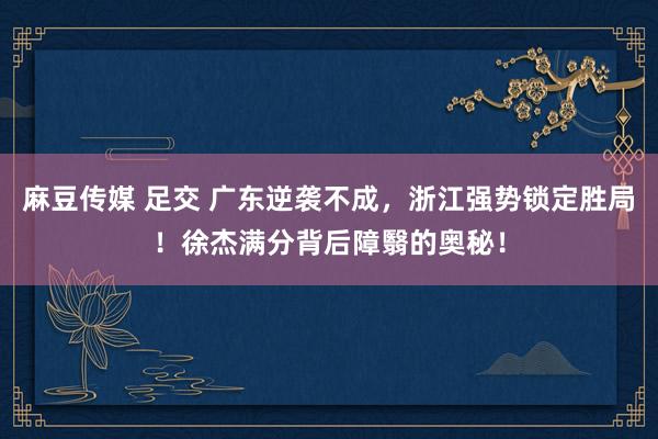 麻豆传媒 足交 广东逆袭不成，浙江强势锁定胜局！徐杰满分背后障翳的奥秘！