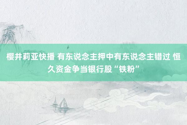 樱井莉亚快播 有东说念主押中有东说念主错过 恒久资金争当银行股“铁粉”