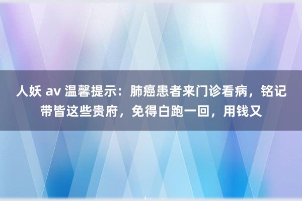 人妖 av 温馨提示：肺癌患者来门诊看病，铭记带皆这些贵府，免得白跑一回，用钱又