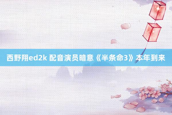 西野翔ed2k 配音演员暗意《半条命3》本年到来