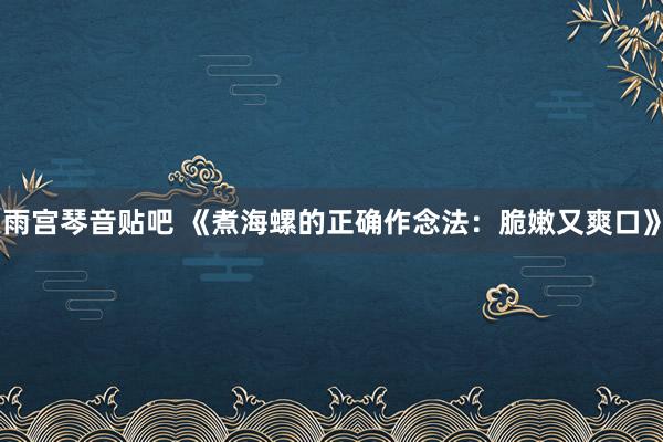 雨宫琴音贴吧 《煮海螺的正确作念法：脆嫩又爽口》