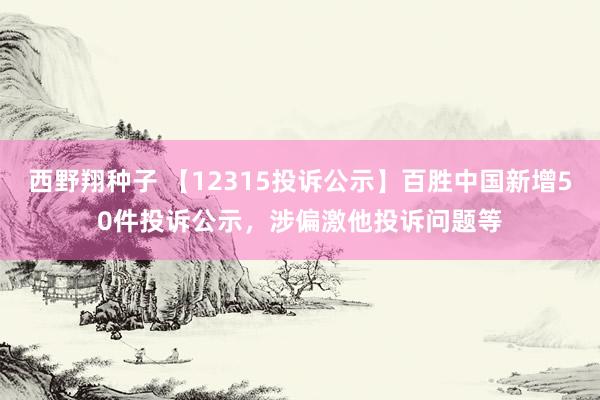 西野翔种子 【12315投诉公示】百胜中国新增50件投诉公示，涉偏激他投诉问题等