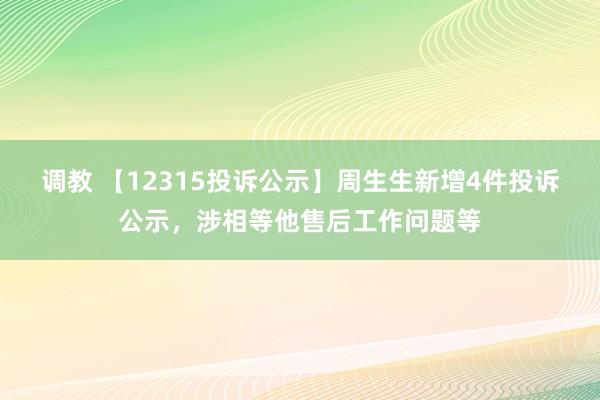 调教 【12315投诉公示】周生生新增4件投诉公示，涉相等他售后工作问题等