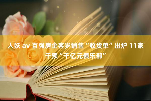 人妖 av 百强房企客岁销售“收货单”出炉 11家干预“千亿元俱乐部”