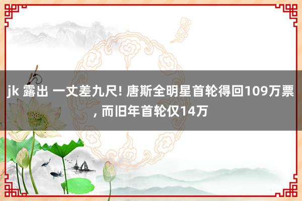 jk 露出 一丈差九尺! 唐斯全明星首轮得回109万票， 而旧年首轮仅14万