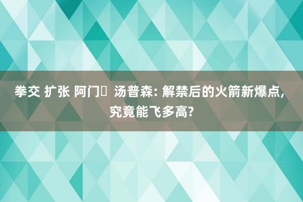 拳交 扩张 阿门・汤普森: 解禁后的火箭新爆点， 究竟能飞多高?