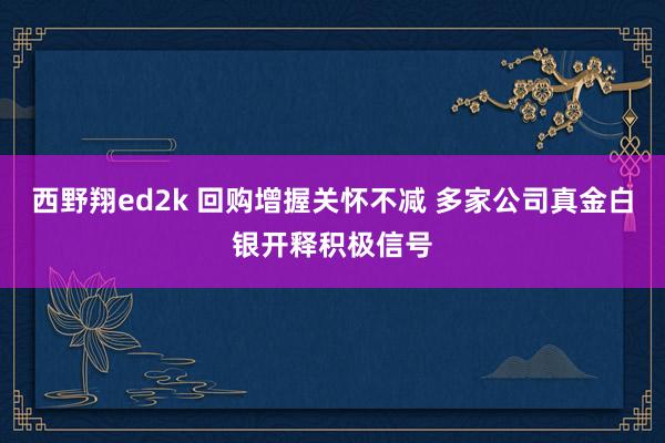 西野翔ed2k 回购增握关怀不减 多家公司真金白银开释积极信号