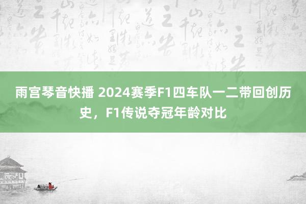 雨宫琴音快播 2024赛季F1四车队一二带回创历史，F1传说夺冠年龄对比