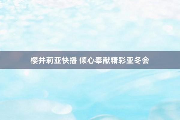 樱井莉亚快播 倾心奉献精彩亚冬会