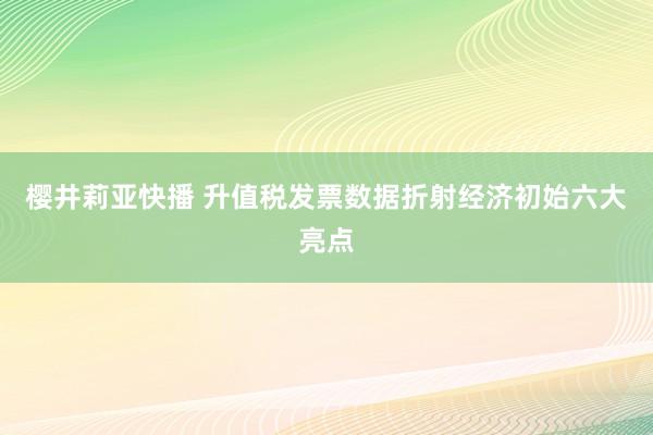 樱井莉亚快播 升值税发票数据折射经济初始六大亮点