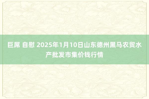 巨屌 自慰 2025年1月10日山东德州黑马农贸水产批发市集价钱行情