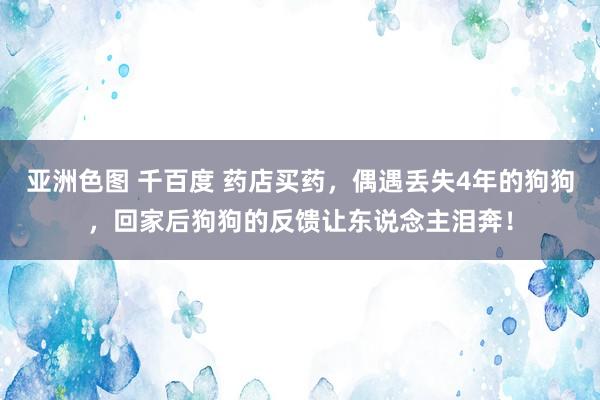 亚洲色图 千百度 药店买药，偶遇丢失4年的狗狗，回家后狗狗的反馈让东说念主泪奔！