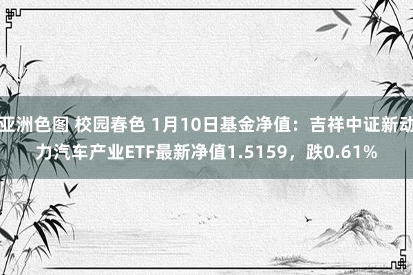 亚洲色图 校园春色 1月10日基金净值：吉祥中证新动力汽车产业ETF最新净值1.5159，跌0.61%