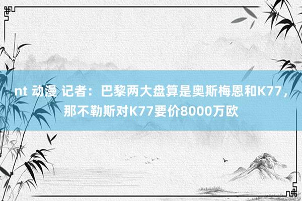 nt 动漫 记者：巴黎两大盘算是奥斯梅恩和K77，那不勒斯对K77要价8000万欧