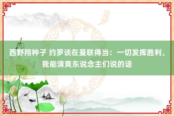 西野翔种子 约罗谈在曼联得当：一切发挥胜利，我能清爽东说念主们说的话